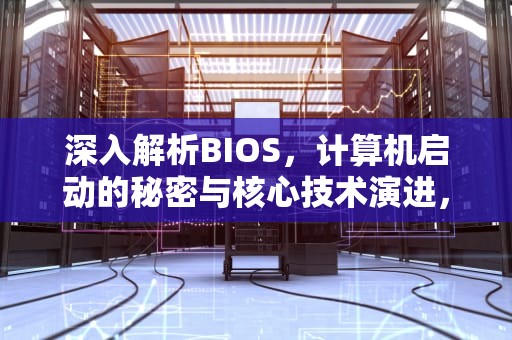 深入解析BIOS,计算机启动的秘密与核心技术演进,bios是什么意思啊 电脑 深入解析BIOS,计算机启动的秘密与核心技术演进,bios是什么意思啊 电脑
