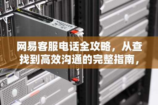 网易客服电话全攻略，从查找到高效沟通的完整指南，网易客服电话人工服务