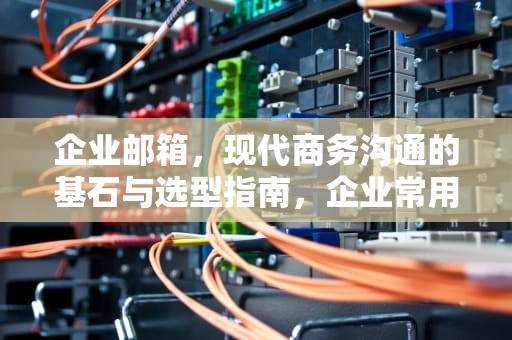 企业邮箱，现代商务沟通的基石与选型指南，企业常用邮箱有哪些