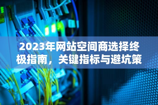 2023年网站空间商选择终极指南，关键指标与避坑策略，网站空间商选择考虑三大因素