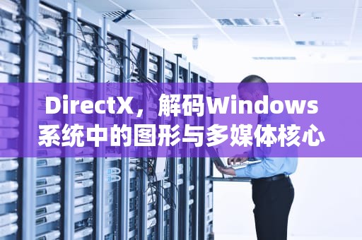 DirectX，解码Windows系统中的图形与多媒体核心技术，directx有啥用
