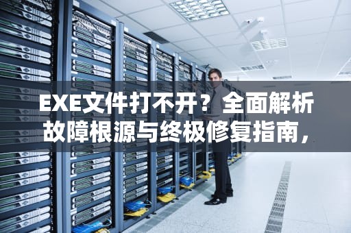 EXE文件打不开？全面解析故障根源与终极修复指南，exe文件打不开怎么解决