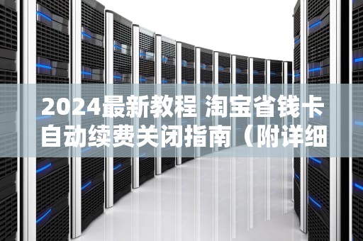 2024最新教程 淘宝省钱卡自动续费关闭指南（附详细步骤）淘宝省钱卡怎么取消自动续费?
