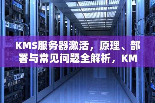 KMS服务器激活，原理、部署与常见问题全解析，KMS服务器激活