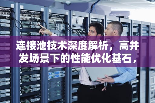 连接池技术深度解析，高并发场景下的性能优化基石，连接池的作用及原理