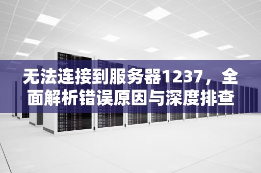 无法连接到服务器1237，全面解析错误原因与深度排查指南，无法连接到服务器1202怎么办