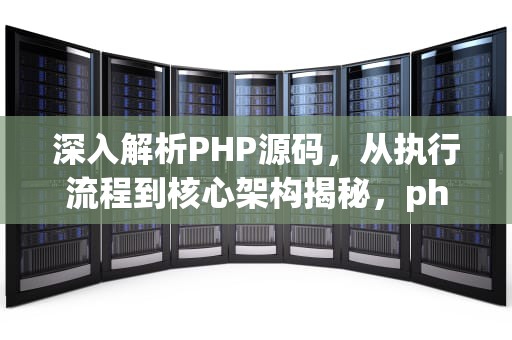 深入解析PHP源码，从执行流程到核心架构揭秘，php源码网