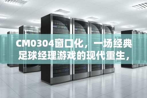 CM0304窗口化，一场经典足球经理游戏的现代重生，cm0304窗口化运行