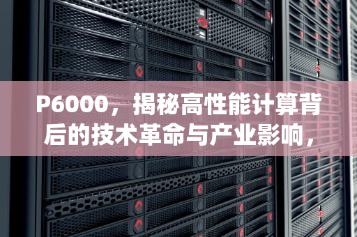 P6000，揭秘高性能计算背后的技术革命与产业影响，p6000显卡
