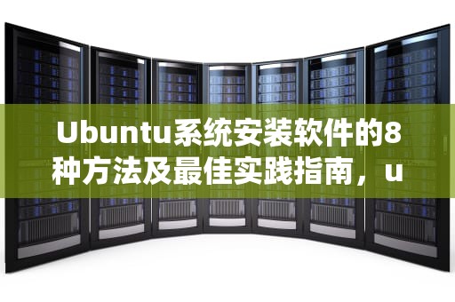 Ubuntu系统安装软件的8种方法及最佳实践指南，ubuntu安装软件命令