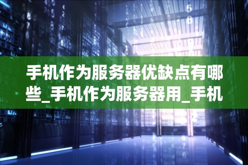 手机作为服务器优缺点有哪些_手机作为服务器用_手机作为服务器的优缺点分析