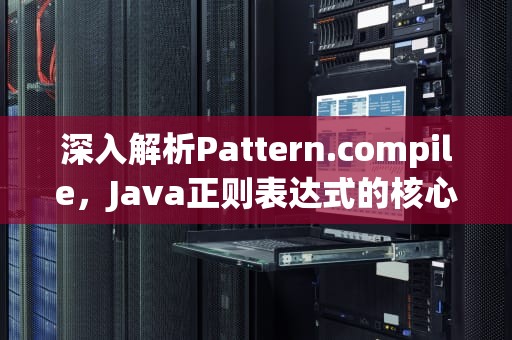 深入解析Pattern.compile，Java正则表达式的核心引擎，patterncompile 性能