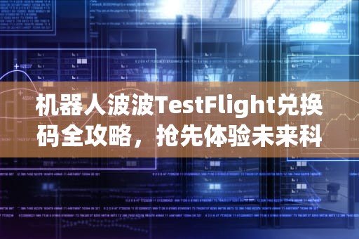 机器人波波TestFlight兑换码全攻略，抢先体验未来科技的钥匙，机器人波波testflight兑换码2021