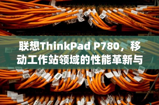联想ThinkPad P780，移动工作站领域的性能革新与专业突破，兰博基尼lp780