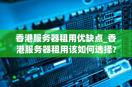 香港服务器租用优缺点_香港服务器租用该如何选择?_香港服务器租用的优缺点