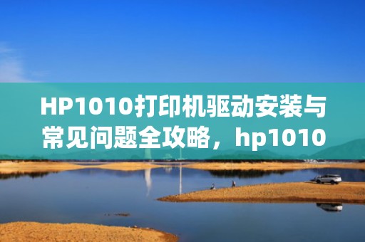 HP1010打印机驱动安装与常见问题全攻略，hp1010打印机驱动和哪个通用