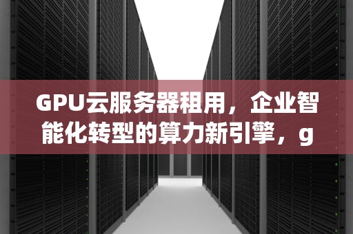 GPU云服务器租用，企业智能化转型的算力新引擎，gpu云服务器租用费用