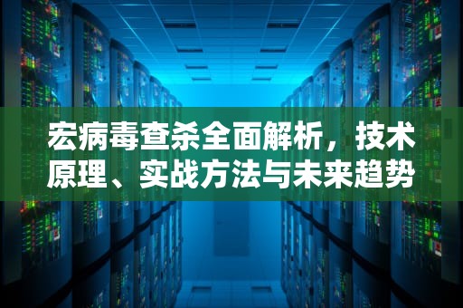 宏病毒查杀全面解析，技术原理、实战方法与未来趋势，宏病毒专杀