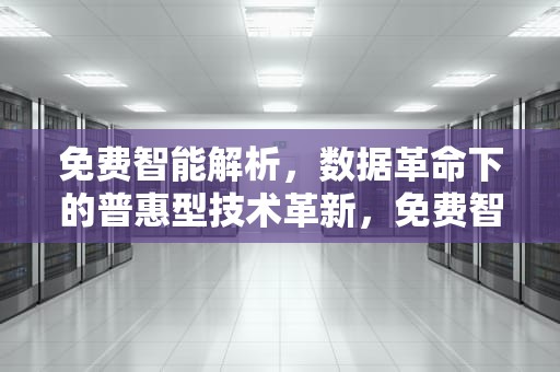 免费智能解析，数据革命下的普惠型技术革新，免费智能解析软件