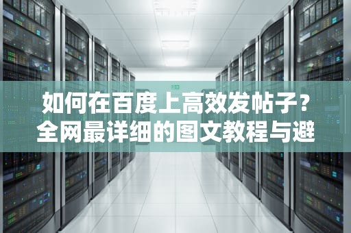 如何在百度上高效发帖子?全网最详细的图文教程与避坑指南,怎么在百度上发帖子让别人看到 如何在百度上高效发帖子?全网最详细的图文教程与避坑指南,怎么在百度上发帖子让别人看到