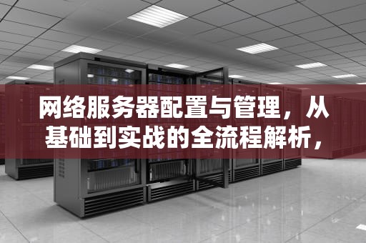 网络服务器配置与管理，从基础到实战的全流程解析，网络服务器配置与管理电子书
