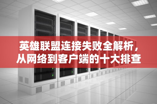 英雄联盟连接失败全解析，从网络到客户端的十大排查方案，英雄联盟为什么连接不上服务器未响应