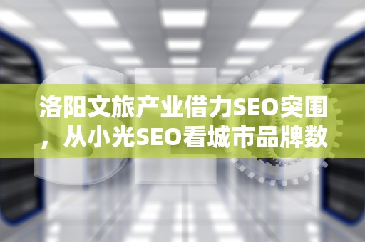 洛阳文旅产业借力SEO突围，从小光SEO看城市品牌数字化升级新路径，洛阳师范学院