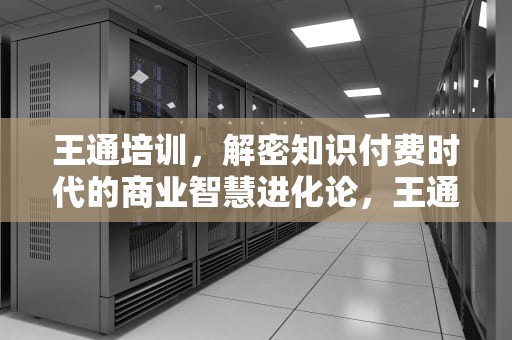 王通培训，解密知识付费时代的商业智慧进化论，王通课程