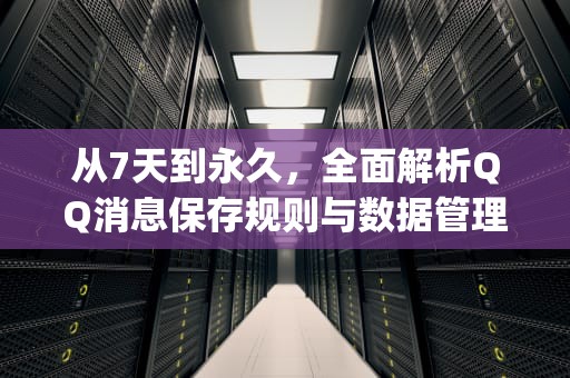 从7天到永久，全面解析QQ消息保存规则与数据管理指南，qq消息保留几天怎么查