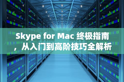 Skype for Mac 终极指南，从入门到高阶技巧全解析，skype mac版