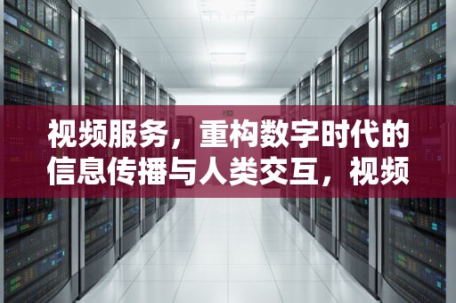 视频服务，重构数字时代的信息传播与人类交互，视频服务器