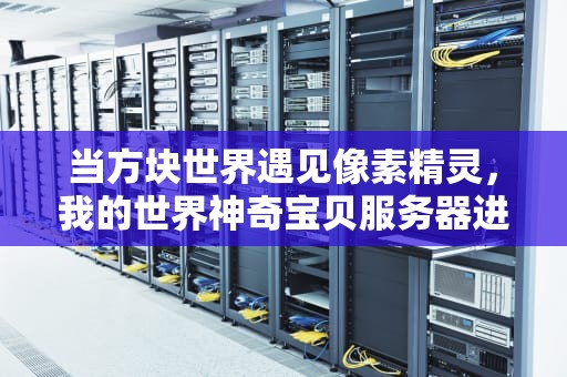 当方块世界遇见像素精灵，我的世界神奇宝贝服务器进化史，我的世界神奇宝贝服务器下载