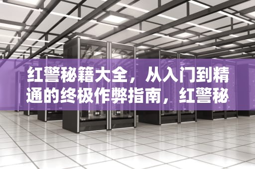 红警秘籍大全，从入门到精通的终极作弊指南，红警秘籍大全 超全的红警秘籍常识