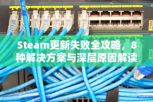 Steam更新失败全攻略，8种解决方案与深层原因解读，STEAM更新失败显示需要网络