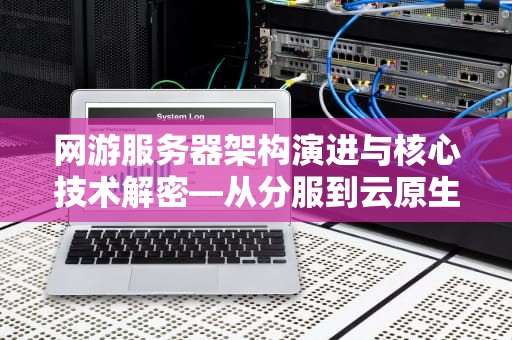 网游服务器架构演进与核心技术解密—从分服到云原生的三十年蝶变，网游服务器配置