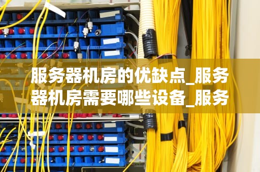 服务器机房的优缺点_服务器机房需要哪些设备_服务器机房的优缺点