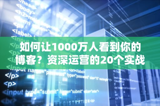 如何让1000万人看到你的博客？资深运营的20个实战推广策略，博客推广平台