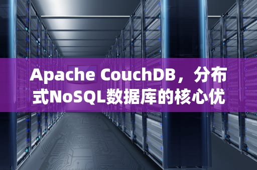 Apache CouchDB，分布式NoSQL数据库的核心优势与应用场景，couchdb数据库