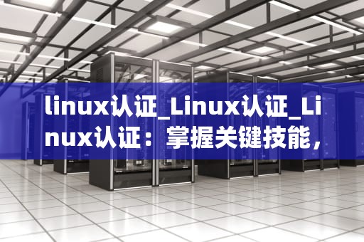 linux认证_Linux认证_Linux认证：掌握关键技能，开启IT职业之路