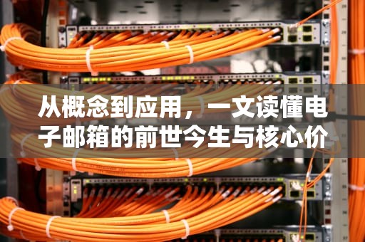 从概念到应用，一文读懂电子邮箱的前世今生与核心价值，什么是电子邮箱地址怎么填写