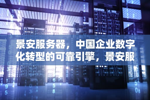 景安服务器，中国企业数字化转型的可靠引擎，景安服务器官网