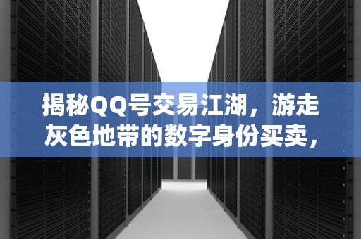 揭秘QQ号交易江湖，游走灰色地带的数字身份买卖，qq号售卖平台把自己的号卖了