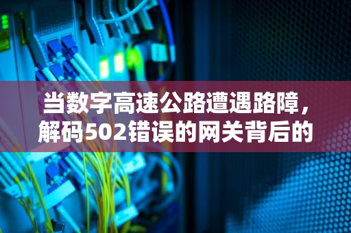 当数字高速公路遭遇路障，解码502错误的网关背后的技术真相，错误的网关怎么解决?502