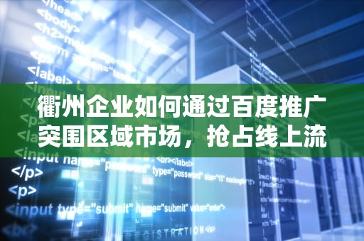 衢州企业如何通过百度推广突围区域市场，抢占线上流量先机？衢州百度推广招聘