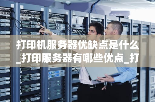 打印机服务器优缺点是什么_打印服务器有哪些优点_打印机服务器的优缺点分析