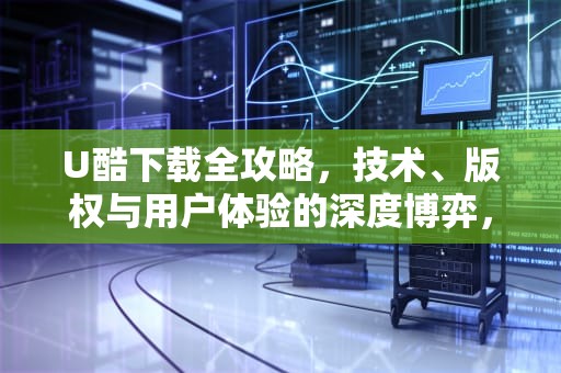 U酷下载全攻略，技术、版权与用户体验的深度博弈，优酷下载安装