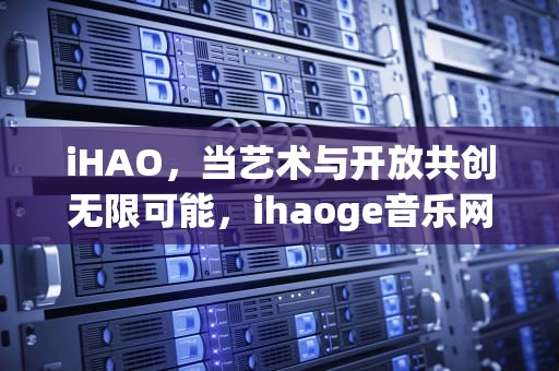 iHAO，当艺术与开放共创无限可能，ihaoge音乐网