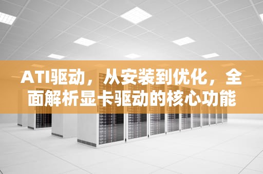 ATI驱动，从安装到优化，全面解析显卡驱动的核心功能与使用技巧，ati驱动官网