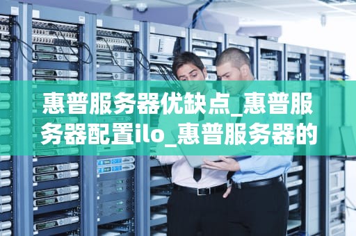 惠普服务器优缺点_惠普服务器配置ilo_惠普服务器的优缺点分析