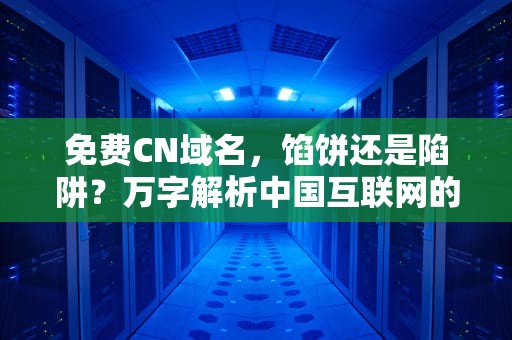 免费CN域名，馅饼还是陷阱？万字解析中国互联网的域名江湖，免费cn域名提供商